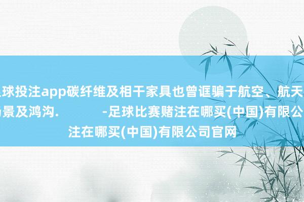 足球投注app碳纤维及相干家具也曾诓骗于航空、航天等多个场景及鸿沟.            -足球比赛赌注在哪买(中国)有限公司官网