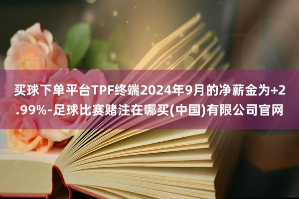 买球下单平台TPF终端2024年9月的净薪金为+2.99%-足球比赛赌注在哪买(中国)有限公司官网