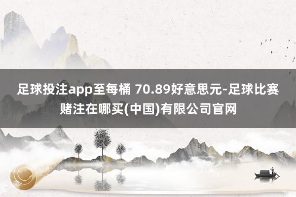 足球投注app至每桶 70.89好意思元-足球比赛赌注在哪买(中国)有限公司官网